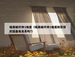 暗黑破坏神3难度（暗黑破坏神3难度和获得的装备有关系吗?）