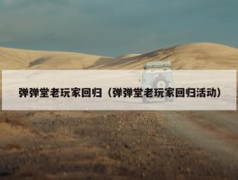 弹弹堂老玩家回归（弹弹堂老玩家回归活动）