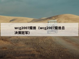 wcg2007魔兽（wcg2007魔兽总决赛冠军）
