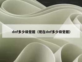 dnf多少级觉醒（现在dnf多少级觉醒）
