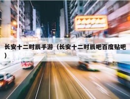 长安十二时辰手游（长安十二时辰吧百度贴吧）