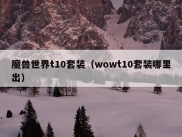 魔兽世界t10套装（wowt10套装哪里出）