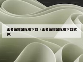 王者荣耀国际服下载（王者荣耀国际服下载软件）