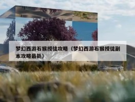 梦幻西游石猴授徒攻略（梦幻西游石猴授徒副本攻略最新）