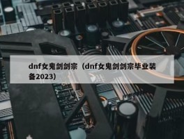 dnf女鬼剑剑宗（dnf女鬼剑剑宗毕业装备2023）